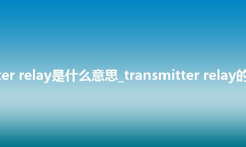 transmitter relay是什么意思_transmitter relay的意思_用法