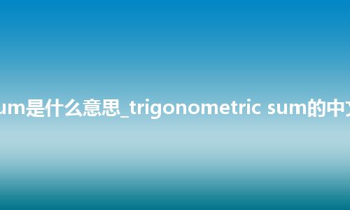 trigonometric sum是什么意思_trigonometric sum的中文翻译及音标_用法