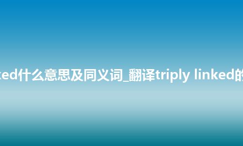 triply linked什么意思及同义词_翻译triply linked的意思_用法