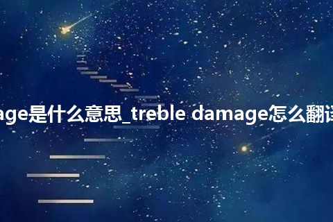 treble damage是什么意思_treble damage怎么翻译及发音_用法