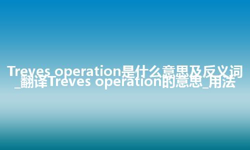 Treves operation是什么意思及反义词_翻译Treves operation的意思_用法