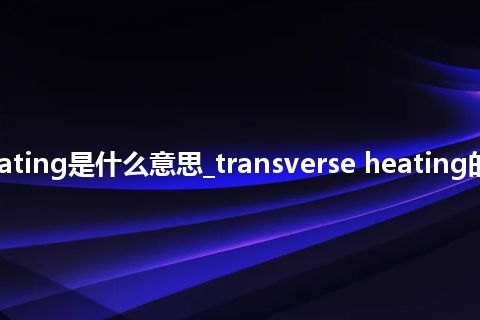 transverse heating是什么意思_transverse heating的中文意思_用法