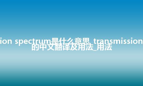 transmission spectrum是什么意思_transmission spectrum的中文翻译及用法_用法