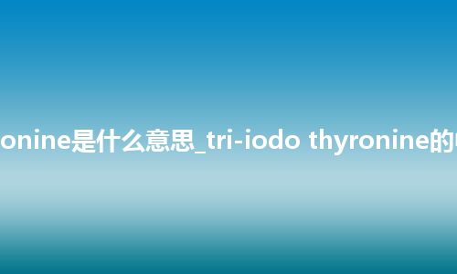 tri-iodo thyronine是什么意思_tri-iodo thyronine的中文释义_用法