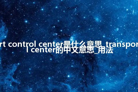 transport control center是什么意思_transport control center的中文意思_用法