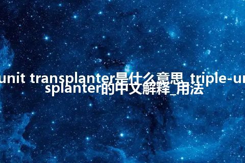 triple-unit transplanter是什么意思_triple-unit transplanter的中文解释_用法