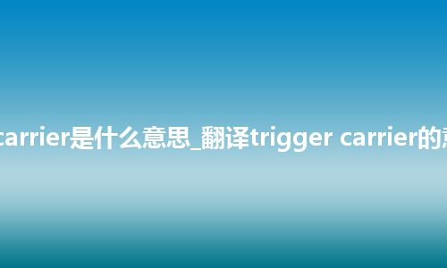 trigger carrier是什么意思_翻译trigger carrier的意思_用法