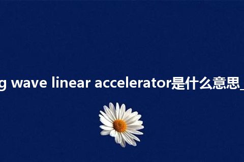 traveling wave linear accelerator是什么意思_中文意思