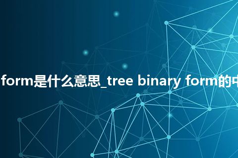 tree binary form是什么意思_tree binary form的中文意思_用法