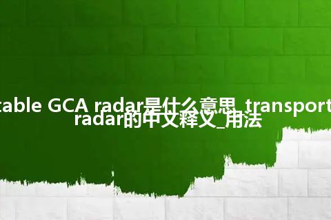 transportable GCA radar是什么意思_transportable GCA radar的中文释义_用法