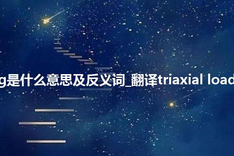 triaxial loading是什么意思及反义词_翻译triaxial loading的意思_用法