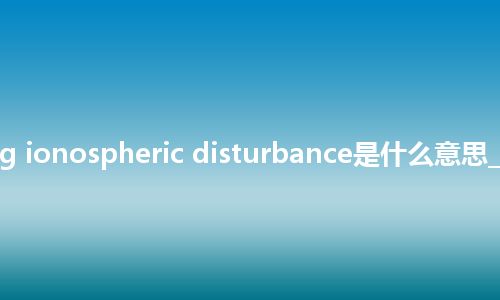 traveling ionospheric disturbance是什么意思_中文意思