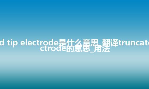 truncated tip electrode是什么意思_翻译truncated tip electrode的意思_用法