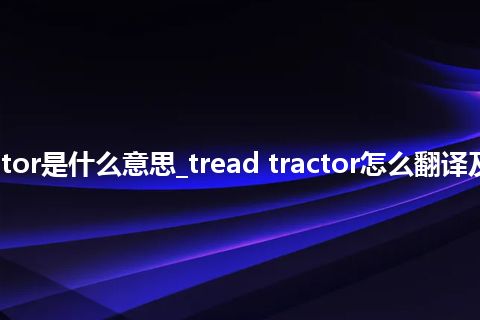 tread tractor是什么意思_tread tractor怎么翻译及发音_用法