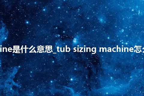 tub sizing machine是什么意思_tub sizing machine怎么翻译及发音_用法