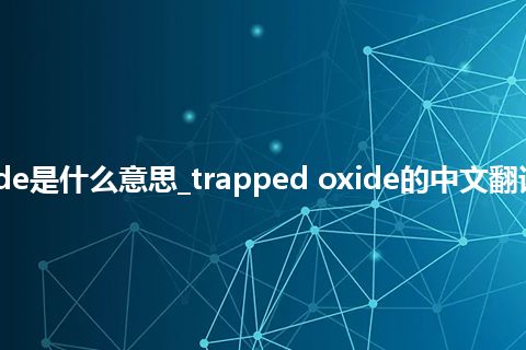trapped oxide是什么意思_trapped oxide的中文翻译及用法_用法