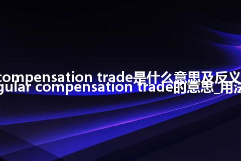 triangular compensation trade是什么意思及反义词_翻译triangular compensation trade的意思_用法