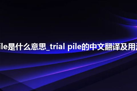 trial pile是什么意思_trial pile的中文翻译及用法_用法