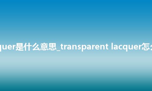 transparent lacquer是什么意思_transparent lacquer怎么翻译及发音_用法