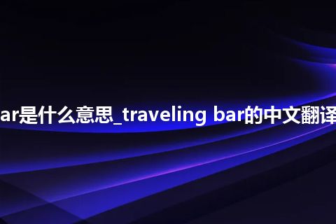 traveling bar是什么意思_traveling bar的中文翻译及用法_用法