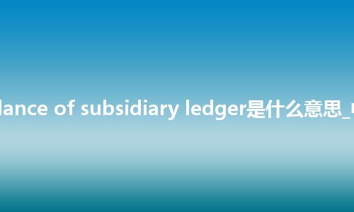 trial balance of subsidiary ledger是什么意思_中文意思
