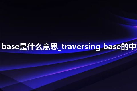 traversing base是什么意思_traversing base的中文解释_用法