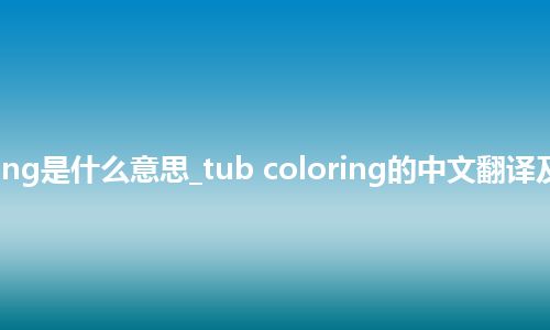 tub coloring是什么意思_tub coloring的中文翻译及用法_用法