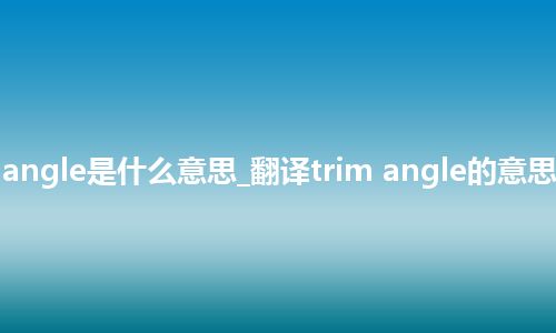 trim angle是什么意思_翻译trim angle的意思_用法