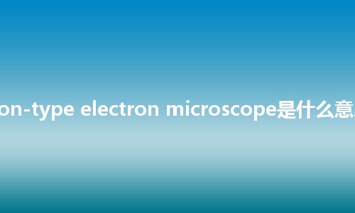 transmission-type electron microscope是什么意思_中文意思