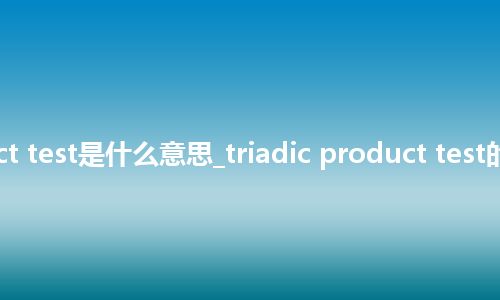 triadic product test是什么意思_triadic product test的中文意思_用法