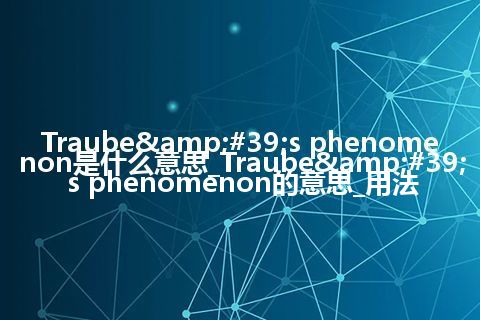 Traube&#39;s phenomenon是什么意思_Traube&#39;s phenomenon的意思_用法