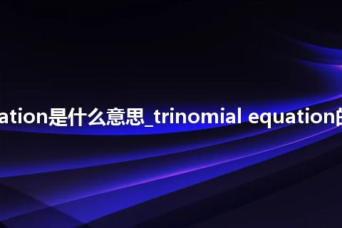 trinomial equation是什么意思_trinomial equation的中文释义_用法