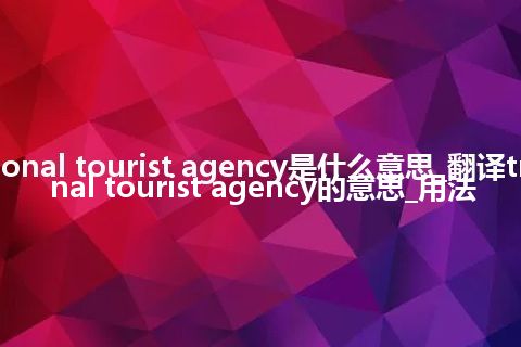 transnational tourist agency是什么意思_翻译transnational tourist agency的意思_用法