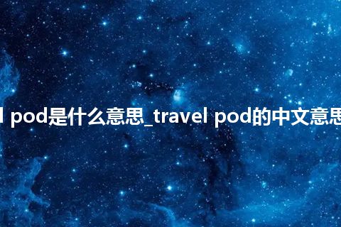 travel pod是什么意思_travel pod的中文意思_用法