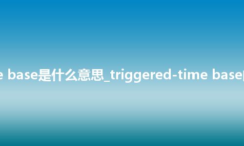 triggered-time base是什么意思_triggered-time base的中文意思_用法