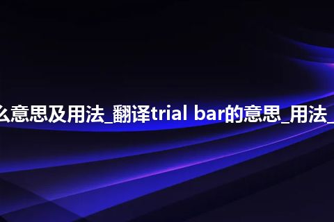 trial bar是什么意思及用法_翻译trial bar的意思_用法_例句_英语短语