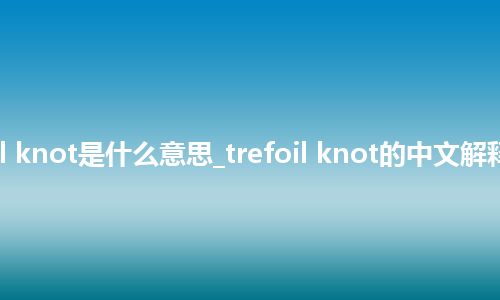 trefoil knot是什么意思_trefoil knot的中文解释_用法