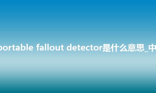 transportable fallout detector是什么意思_中文意思