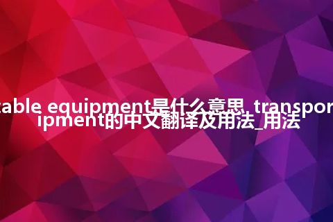 transportable equipment是什么意思_transportable equipment的中文翻译及用法_用法