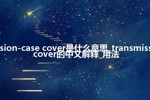 transmission-case cover是什么意思_transmission-case cover的中文解释_用法