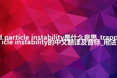trapped particle instability是什么意思_trapped particle instability的中文翻译及音标_用法