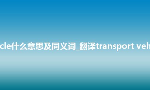 transport vehicle什么意思及同义词_翻译transport vehicle的意思_用法