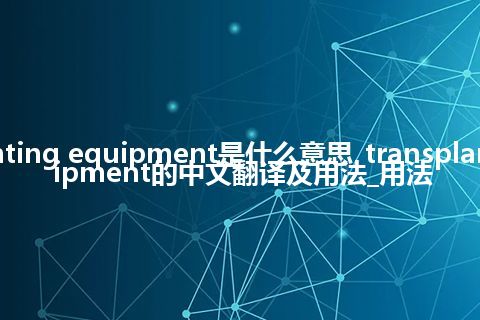 transplanting equipment是什么意思_transplanting equipment的中文翻译及用法_用法