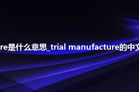 trial manufacture是什么意思_trial manufacture的中文翻译及音标_用法