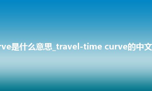 travel-time curve是什么意思_travel-time curve的中文翻译及音标_用法