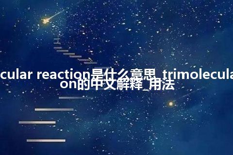 trimolecular reaction是什么意思_trimolecular reaction的中文解释_用法