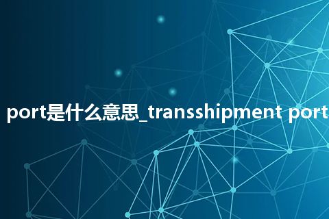 transshipment port是什么意思_transshipment port的中文意思_用法