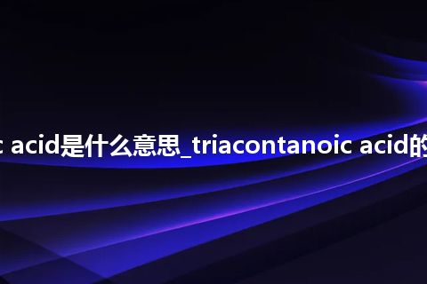 triacontanoic acid是什么意思_triacontanoic acid的中文释义_用法