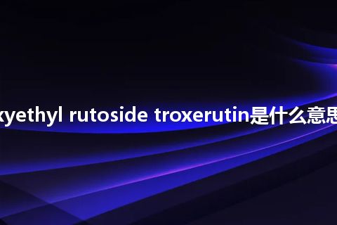 tri hydroxyethyl rutoside troxerutin是什么意思_中文意思