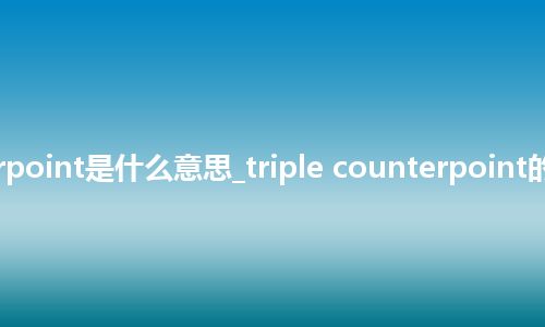 triple counterpoint是什么意思_triple counterpoint的中文释义_用法